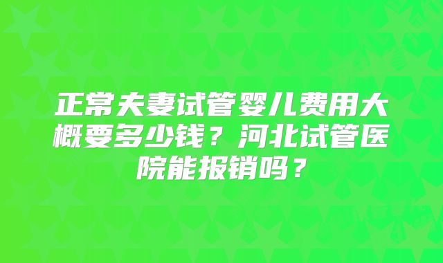 正常夫妻试管婴儿费用大概要多少钱？河北试管医院能报销吗？