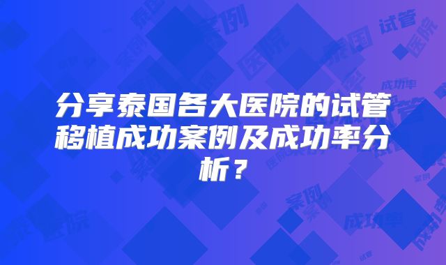 分享泰国各大医院的试管移植成功案例及成功率分析？