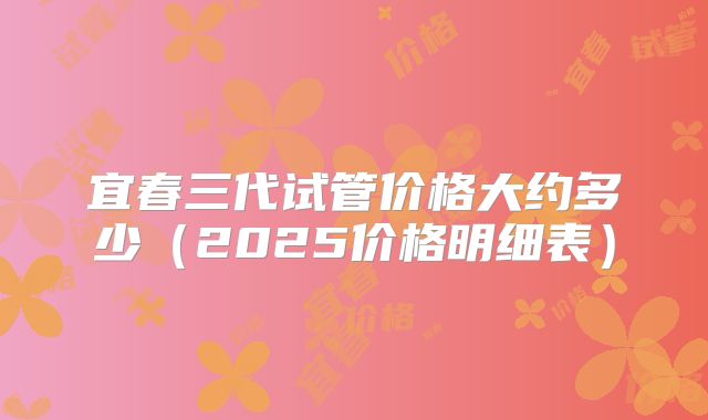 宜春三代试管价格大约多少（2025价格明细表）