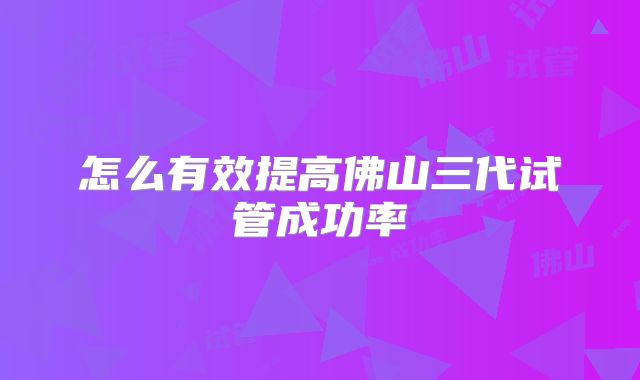 怎么有效提高佛山三代试管成功率
