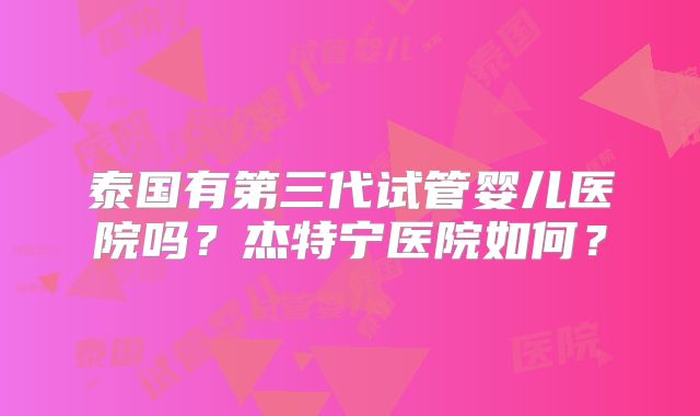 泰国有第三代试管婴儿医院吗?杰特宁医院如何?