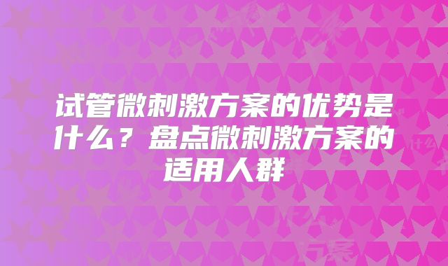 试管微刺激方案的优势是什么？盘点微刺激方案的适用人群