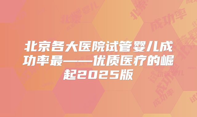 北京各大医院试管婴儿成功率最——优质医疗的崛起2025版