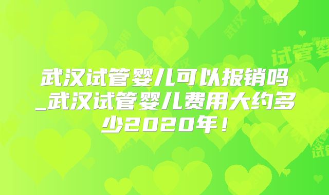 武汉试管婴儿可以报销吗_武汉试管婴儿费用大约多少2020年！
