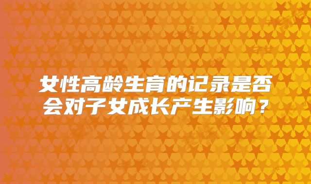 女性高龄生育的记录是否会对子女成长产生影响？