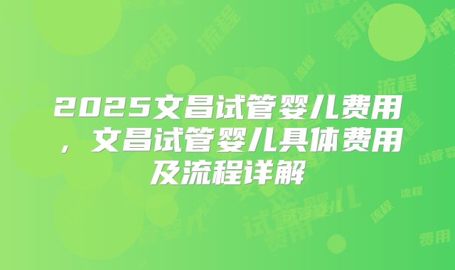 2025文昌试管婴儿费用，文昌试管婴儿具体费用及流程详解