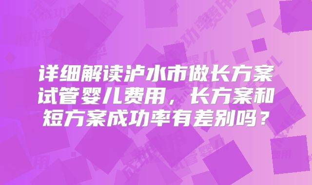 详细解读泸水市做长方案试管婴儿费用，长方案和短方案成功率有差别吗？