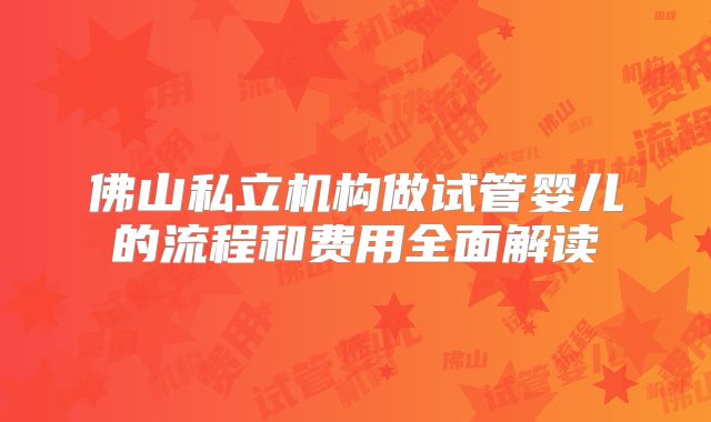 佛山私立机构做试管婴儿的流程和费用全面解读