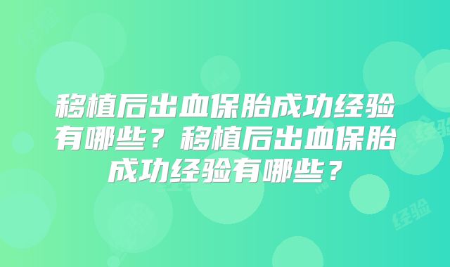 移植后出血保胎成功经验有哪些?移植后出血保胎成功经验有哪些?