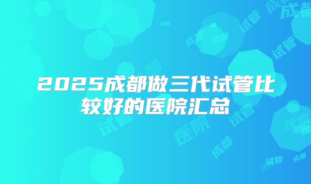 2025成都做三代试管比较好的医院汇总