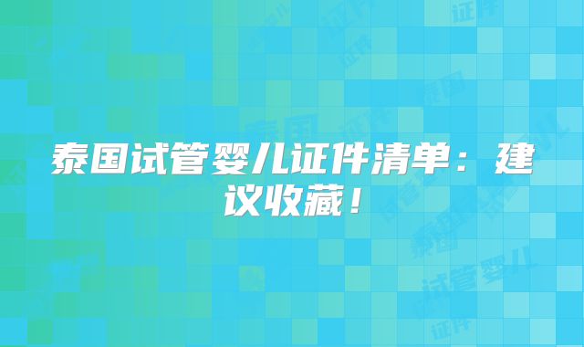 泰国试管婴儿证件清单:建议收藏!