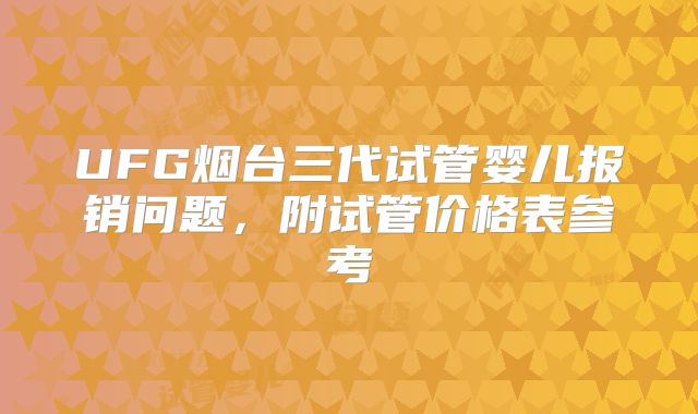 UFG烟台三代试管婴儿报销问题，附试管价格表参考