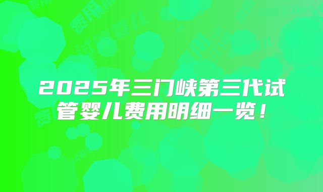 2025年三门峡第三代试管婴儿费用明细一览!