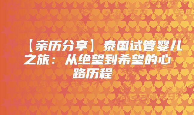 【亲历分享】泰国试管婴儿之旅：从绝望到希望的心路历程  