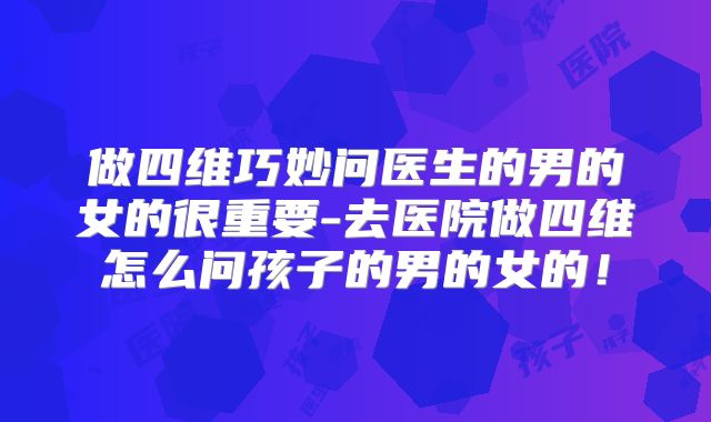 做四维巧妙问医生的男的女的很重要-去医院做四维怎么问孩子的男的女的！