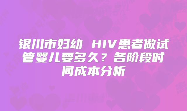 银川市妇幼 HIV患者做试管婴儿要多久？各阶段时间成本分析