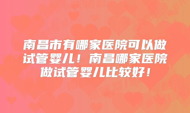 南昌市有哪家医院可以做试管婴儿！南昌哪家医院做试管婴儿比较好！