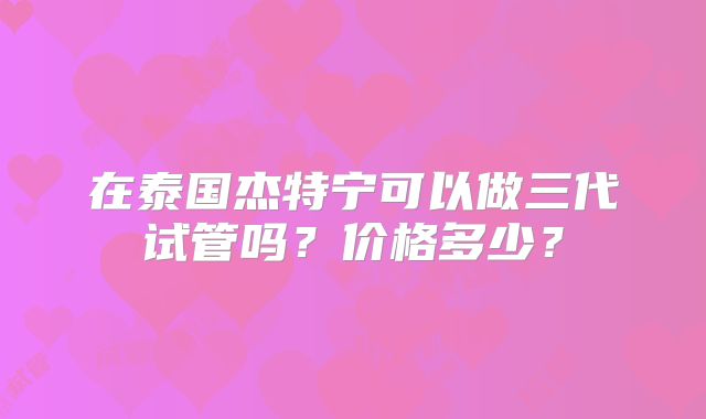 在泰国杰特宁可以做三代试管吗？价格多少？