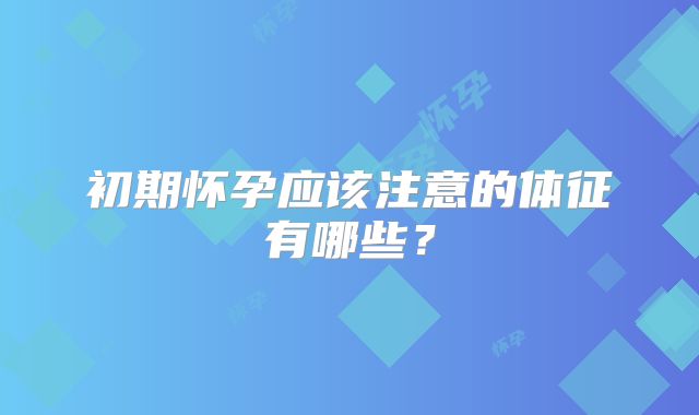 初期怀孕应该注意的体征有哪些？