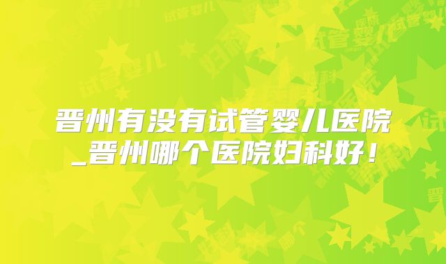 晋州有没有试管婴儿医院_晋州哪个医院妇科好!