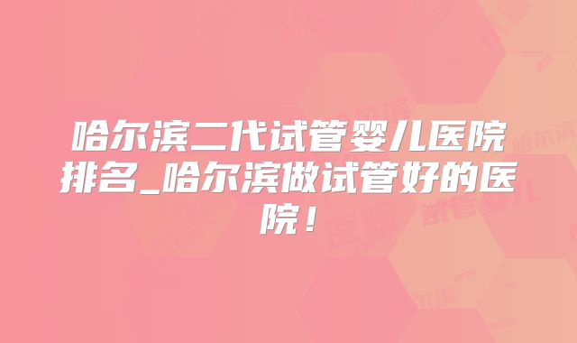 哈尔滨二代试管婴儿医院排名_哈尔滨做试管好的医院！