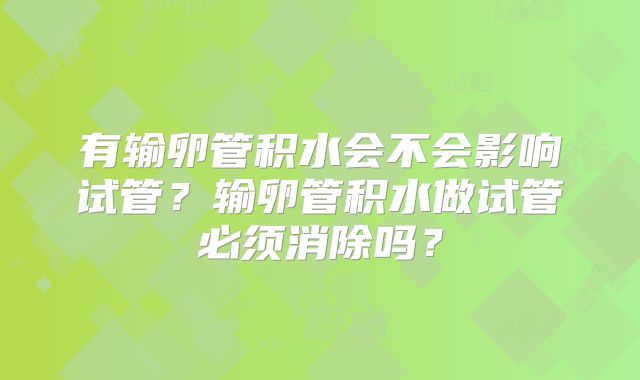 有输卵管积水会不会影响试管？输卵管积水做试管必须消除吗？