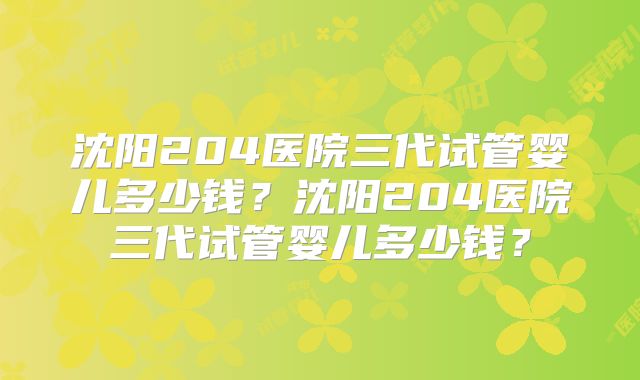 沈阳204医院三代试管婴儿多少钱？沈阳204医院三代试管婴儿多少钱？