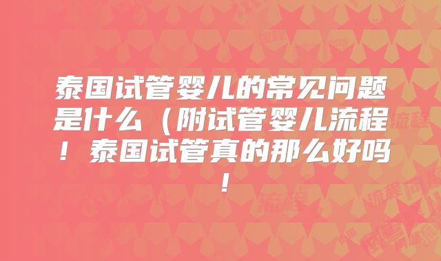 泰国试管婴儿的常见问题是什么（附试管婴儿流程！泰国试管真的那么好吗！