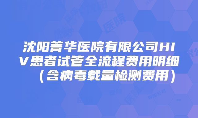 沈阳菁华医院有限公司HIV患者试管全流程费用明细（含病毒载量检测费用）