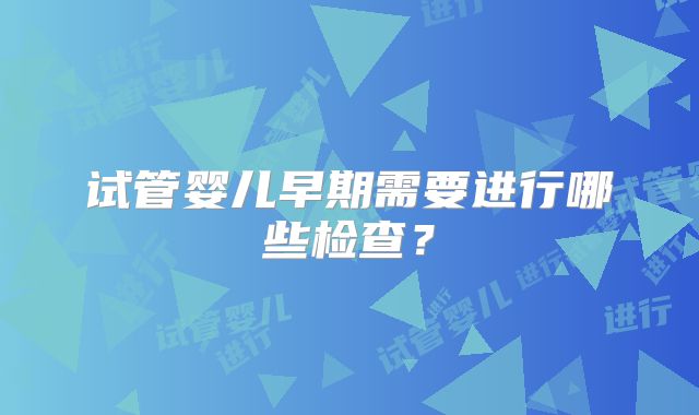 试管婴儿早期需要进行哪些检查？