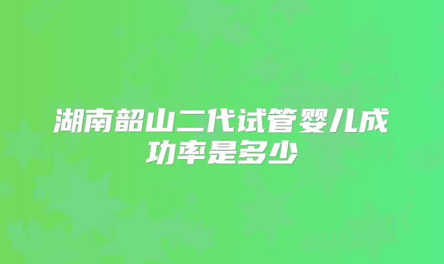 湖南韶山二代试管婴儿成功率是多少
