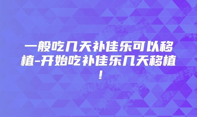 一般吃几天补佳乐可以移植-开始吃补佳乐几天移植!
