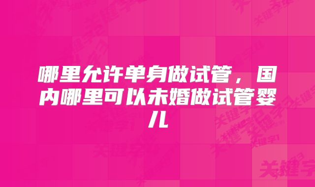 哪里允许单身做试管，国内哪里可以未婚做试管婴儿