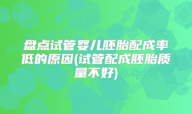 盘点试管婴儿胚胎配成率低的原因(试管配成胚胎质量不好)
