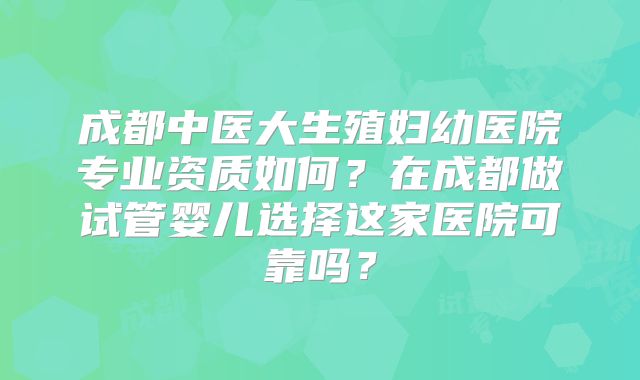 成都中医大生殖妇幼医院专业资质如何？在成都做试管婴儿选择这家医院可靠吗？