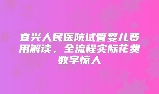 宜兴人民医院试管婴儿费用解读，全流程实际花费数字惊人