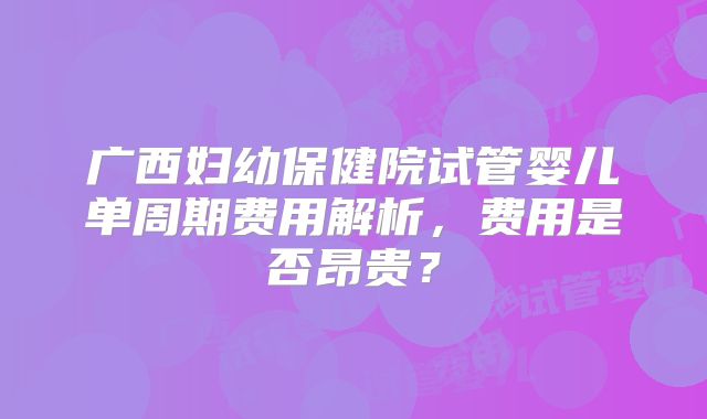 广西妇幼保健院试管婴儿单周期费用解析，费用是否昂贵？