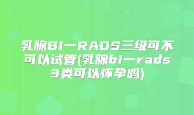 乳腺BI一RADS三级可不可以试管(乳腺bi一rads3类可以怀孕吗)