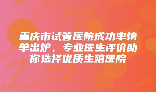 重庆市试管医院成功率榜单出炉,专业医生评价助你选择优质生殖医院