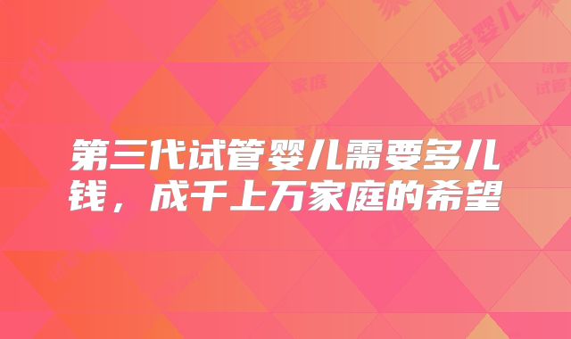 第三代试管婴儿需要多儿钱，成千上万家庭的希望