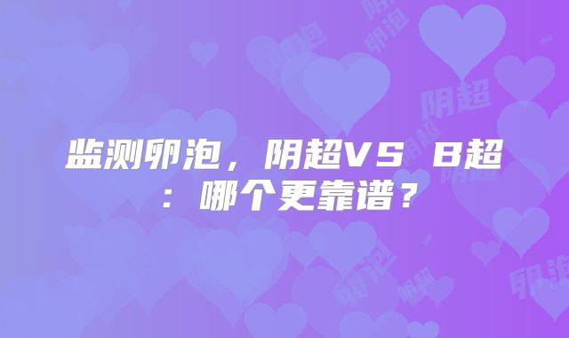 监测卵泡,阴超VS B超:哪个更靠谱?