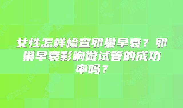 女性怎样检查卵巢早衰?卵巢早衰影响做试管的成功率吗?