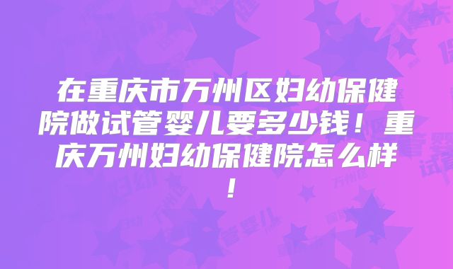 在重庆市万州区妇幼保健院做试管婴儿要多少钱!重庆万州妇幼保健院怎么样!
