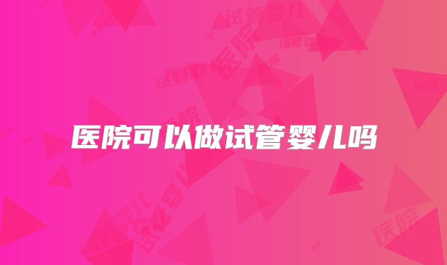 医院可以做试管婴儿吗