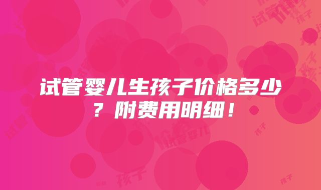 试管婴儿生孩子价格多少?附费用明细!