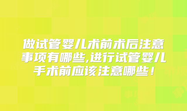 做试管婴儿术前术后注意事项有哪些,进行试管婴儿手术前应该注意哪些！