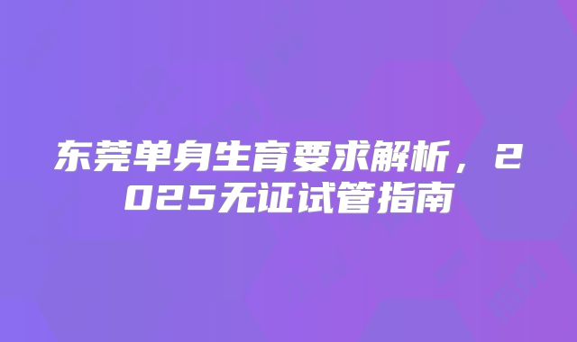 东莞单身生育要求解析，2025无证试管指南
