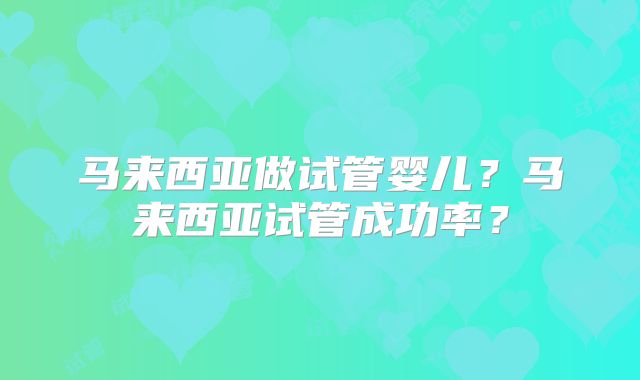 马来西亚做试管婴儿？马来西亚试管成功率？