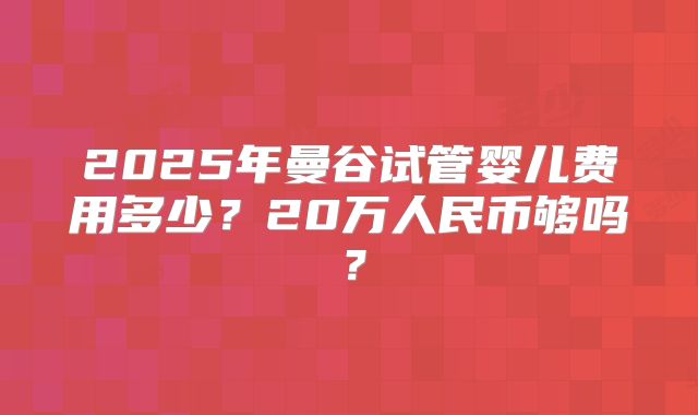 2025年曼谷试管婴儿费用多少？20万人民币够吗？