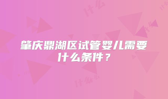 肇庆鼎湖区试管婴儿需要什么条件？